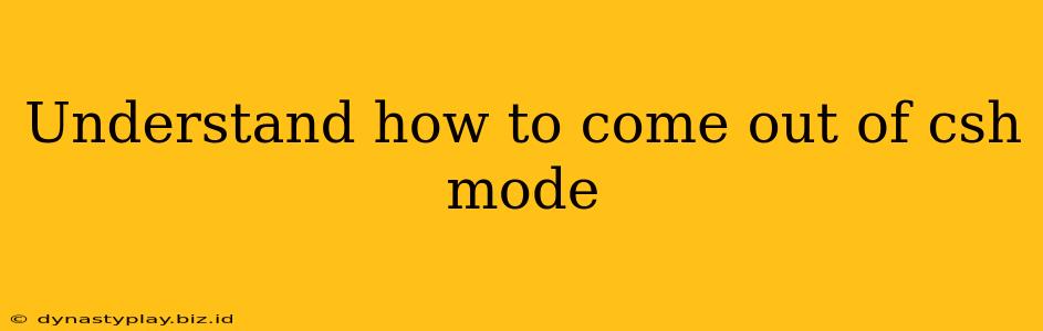 Understand how to come out of csh mode